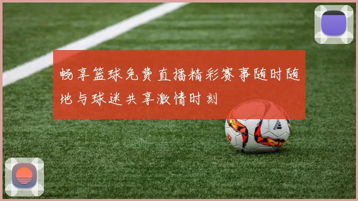 畅享篮球免费直播精彩赛事随时随地与球迷共享激情时刻