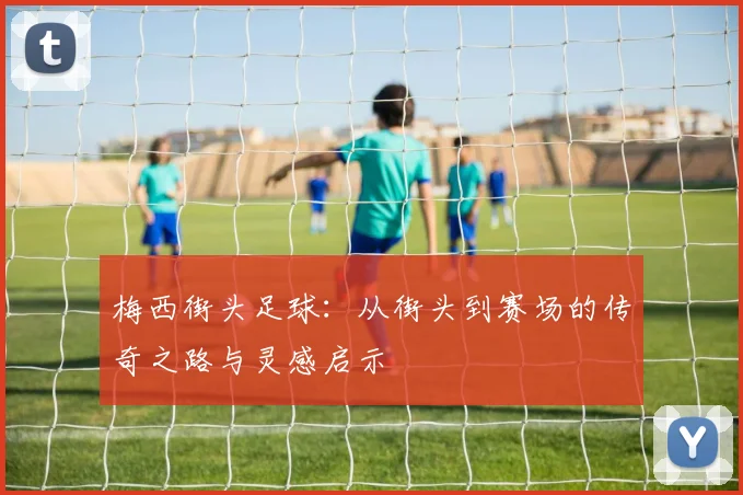 梅西街头足球：从街头到赛场的传奇之路与灵感启示