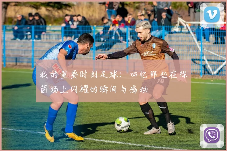我的重要时刻足球：回忆那些在绿茵场上闪耀的瞬间与感动