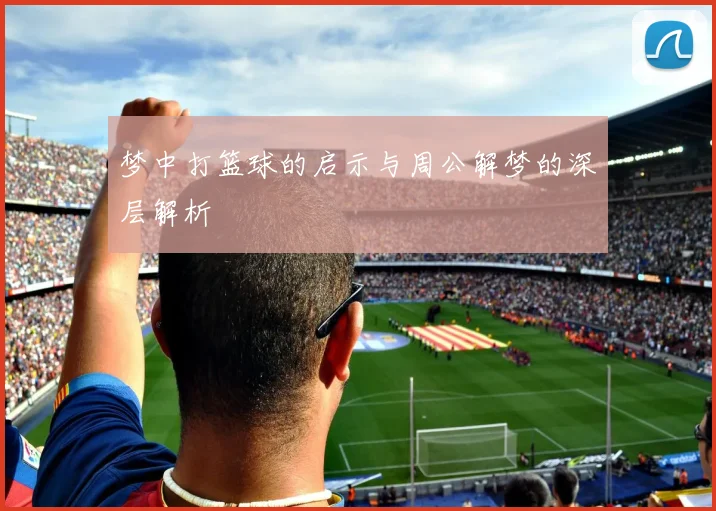 梦中打篮球的启示与周公解梦的深层解析