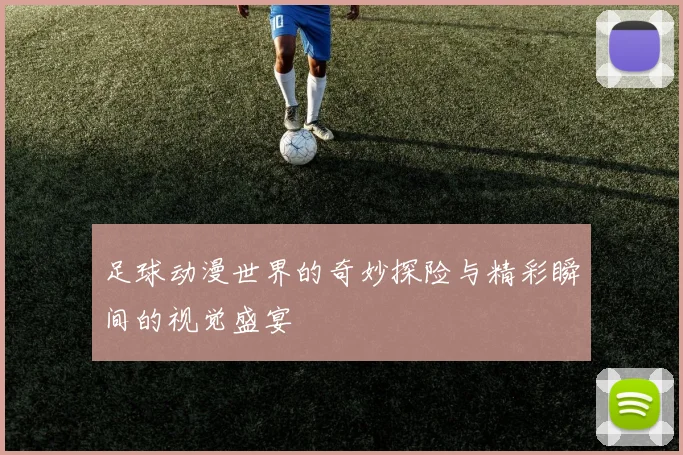 足球动漫世界的奇妙探险与精彩瞬间的视觉盛宴