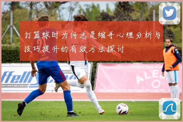 打篮球时为何总是缩手心理分析与技巧提升的有效方法探讨