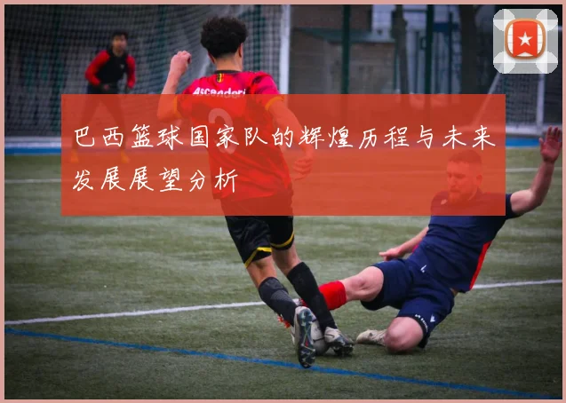 巴西篮球国家队的辉煌历程与未来发展展望分析