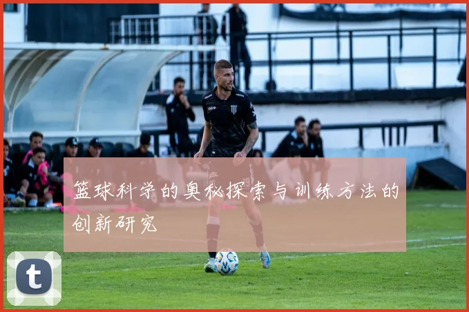 篮球科学的奥秘探索与训练方法的创新研究