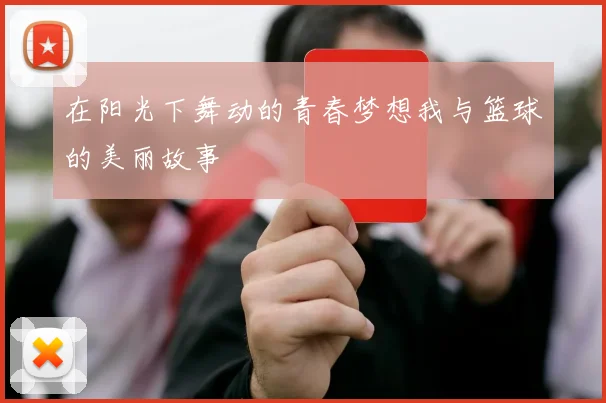 在阳光下舞动的青春梦想我与篮球的美丽故事