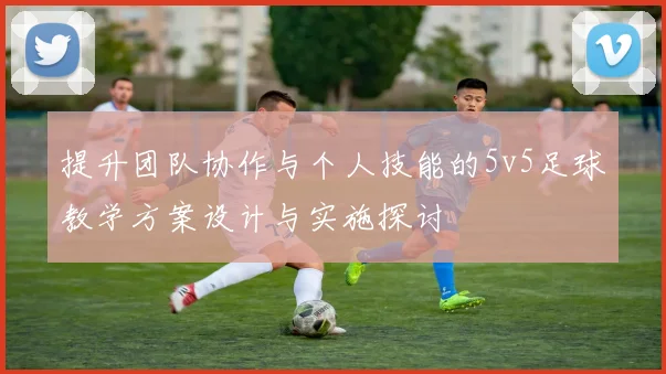 提升团队协作与个人技能的5v5足球教学方案设计与实施探讨