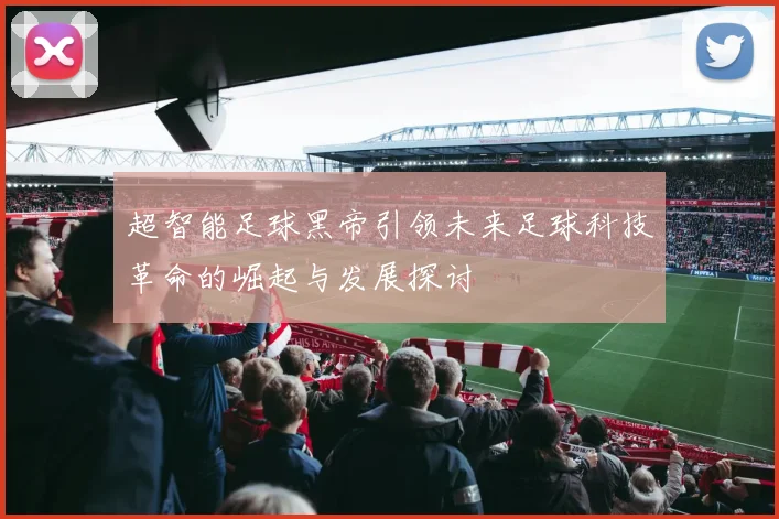 超智能足球黑帝引领未来足球科技革命的崛起与发展探讨