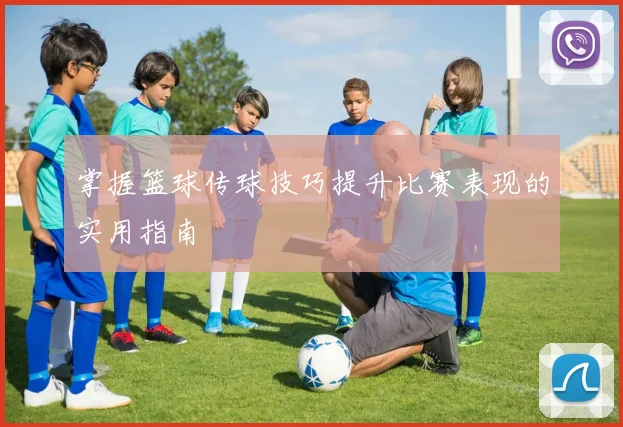 掌握篮球传球技巧提升比赛表现的实用指南