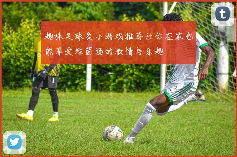 趣味足球类小游戏推荐让你在家也能享受绿茵场的激情与乐趣