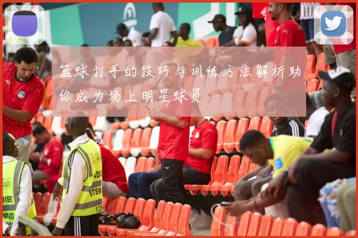 篮球打手的技巧与训练方法解析助你成为场上明星球员