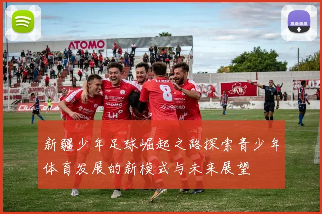 新疆少年足球崛起之路探索青少年体育发展的新模式与未来展望