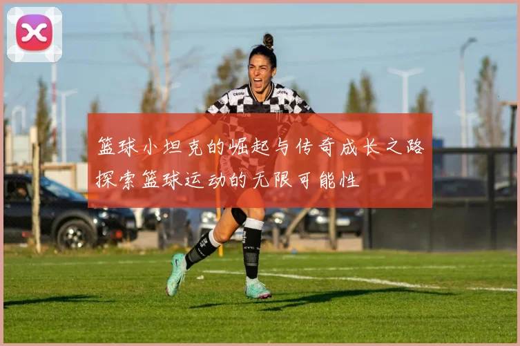 篮球小坦克的崛起与传奇成长之路探索篮球运动的无限可能性