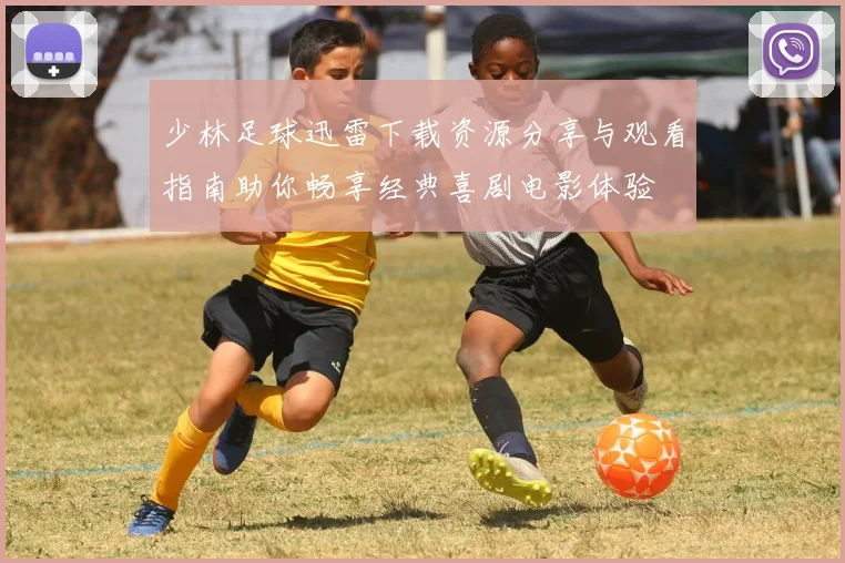 少林足球迅雷下载资源分享与观看指南助你畅享经典喜剧电影体验