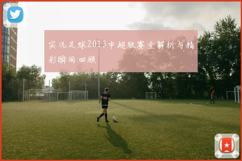 实况足球2013中超联赛全解析与精彩瞬间回顾