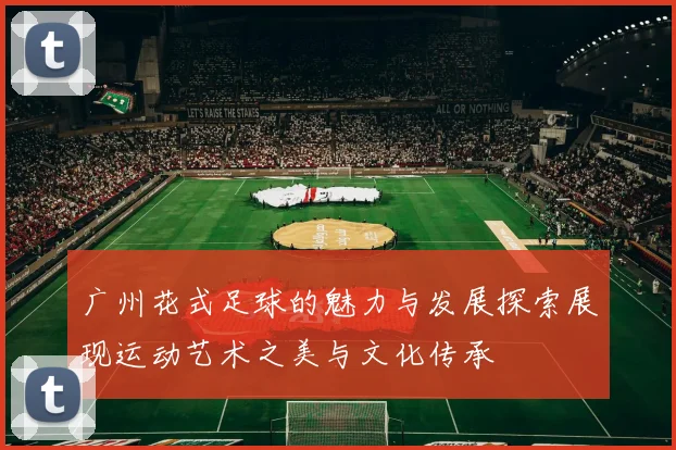 广州花式足球的魅力与发展探索展现运动艺术之美与文化传承