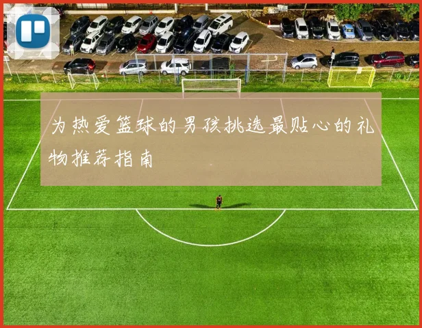 为热爱篮球的男孩挑选最贴心的礼物推荐指南