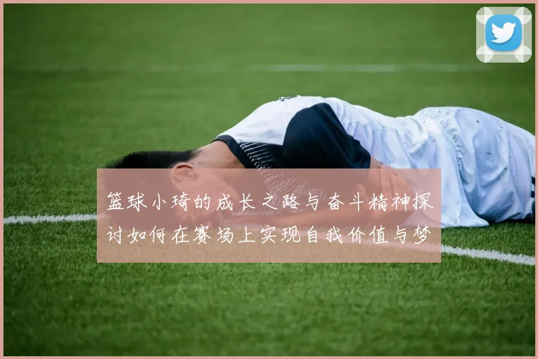 篮球小琦的成长之路与奋斗精神探讨如何在赛场上实现自我价值与梦想