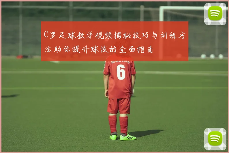 C罗足球教学视频揭秘技巧与训练方法助你提升球技的全面指南