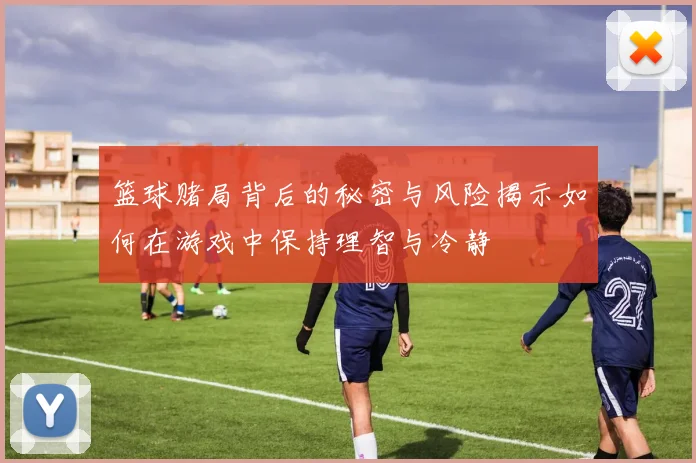 篮球赌局背后的秘密与风险揭示如何在游戏中保持理智与冷静